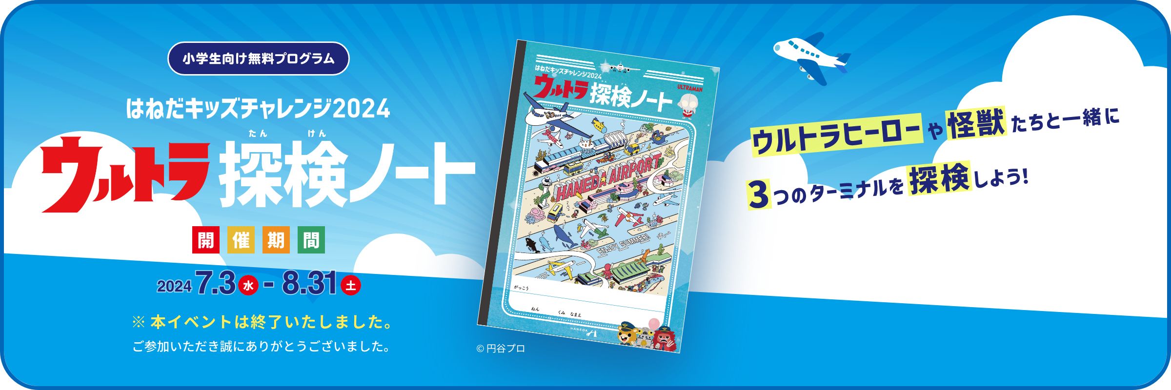 【小学生向け無料プログラム】はねだキッズチャレンジ2024 ウルトラ探検ノート開催期間 2024 7.3（水） - 8.31（土） ウルトラヒーローや怪獣たちと一緒に3つのターミナルを探検しよう！ ※本イベントは終了いたしました。ご参加いただき誠にありがとうございました。